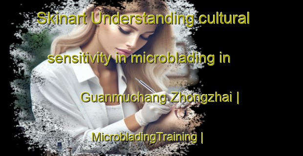 Skinart Understanding cultural sensitivity in microblading in Guanmuchang Zhongzhai | MicrobladingTraining | MicrobladingClasses | SkinartTraining-China